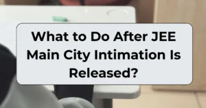 What to Do After JEE Main City Intimation Is Released